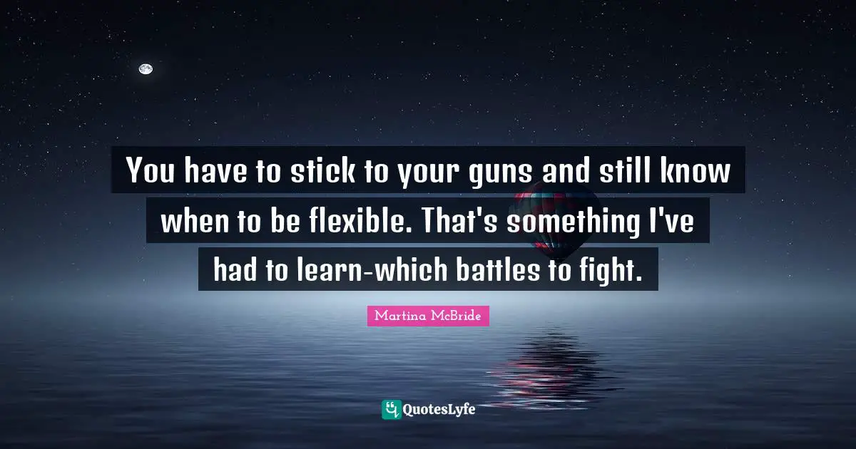 You have to stick to your guns and still know when to be flexible. That's something I've had to learn-which battles to fight.