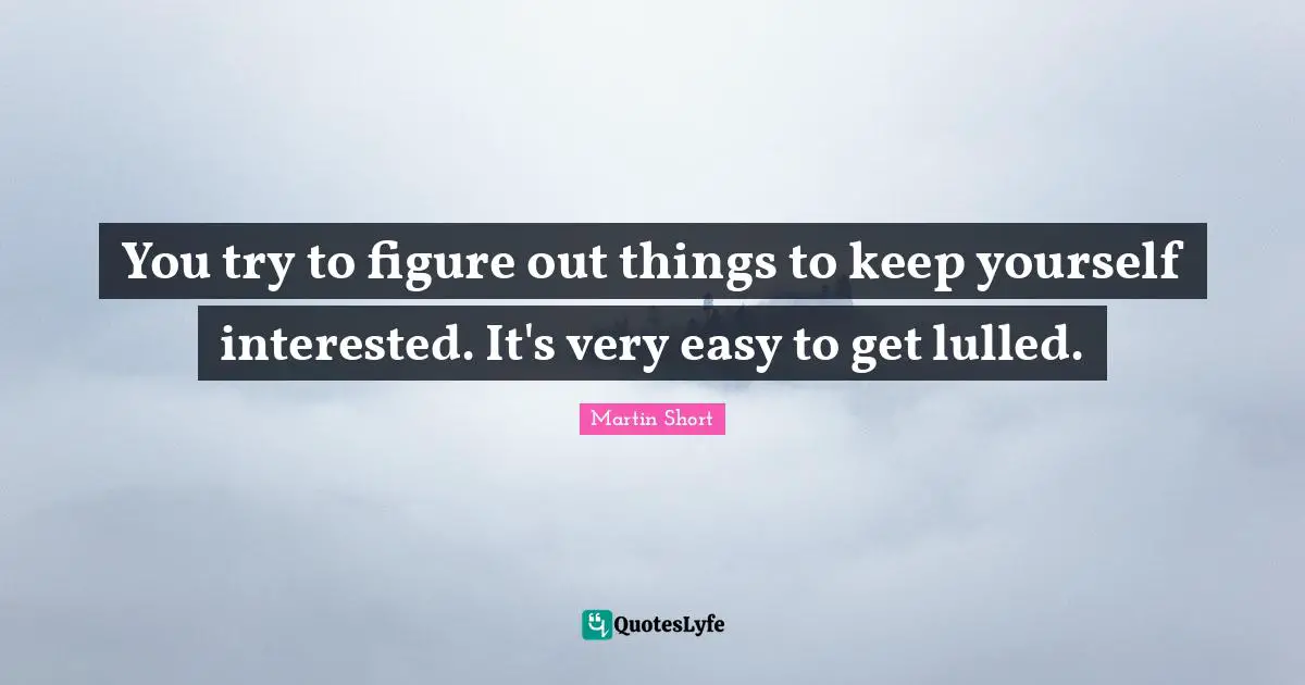 Easy To Get Quotes: "You try to figure out things to keep yourself interested. It's very easy to get lulled."