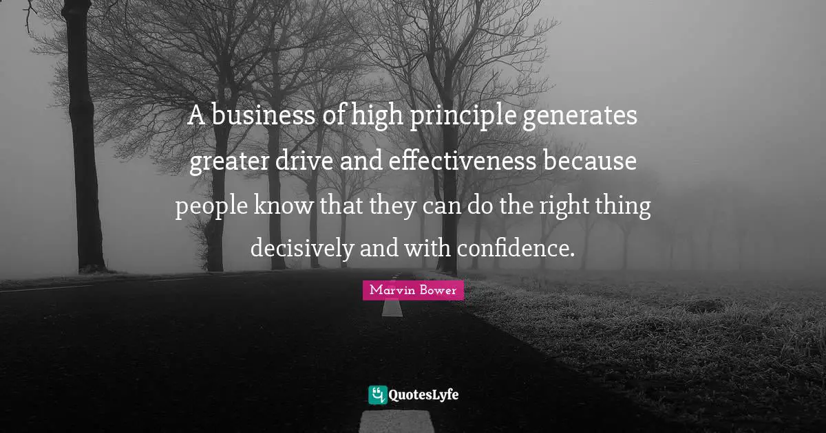 A business of high principle generates greater drive and effectiveness because people know that they can do the right thing decisively and with confidence.