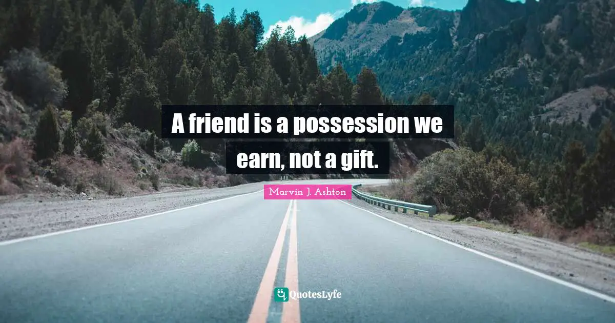 A friend is a possession we earn, not a gift.
