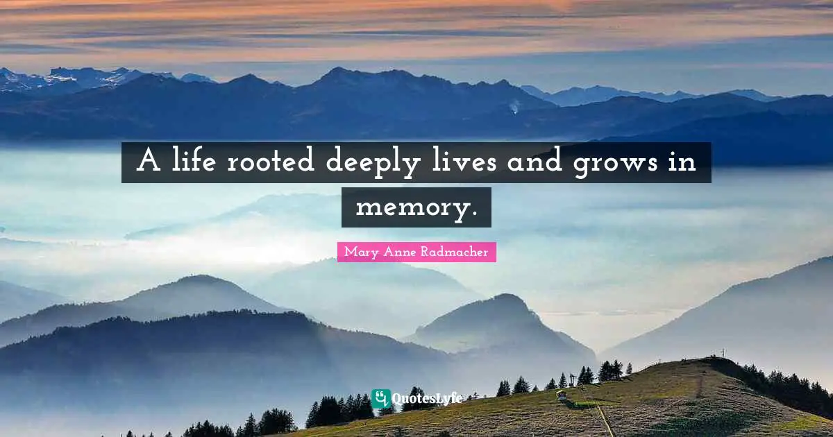 A life rooted deeply lives and grows in memory.