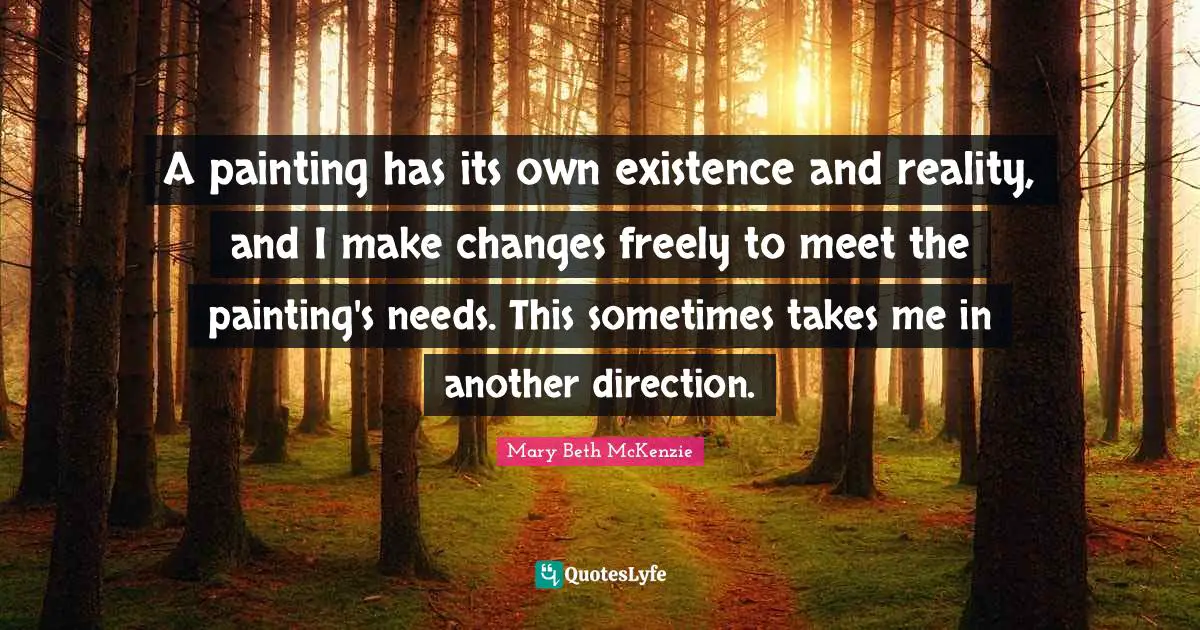 A painting has its own existence and reality, and I make changes freely to meet the painting's needs. This sometimes takes me in another direction.