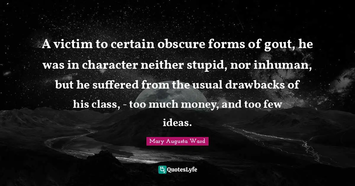 A victim to certain obscure forms of gout, he was in character neither stupid, nor inhuman, but he suffered from the usual drawbacks of his class, - too much money, and too few ideas.