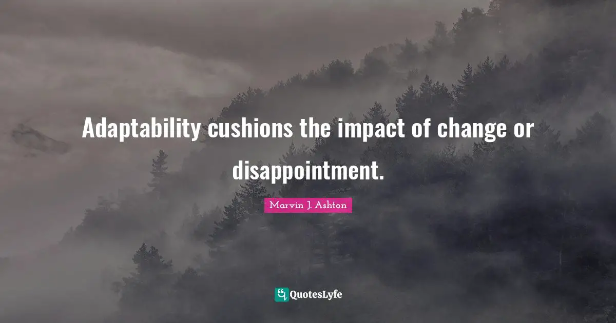 Adaptability cushions the impact of change or disappointment.