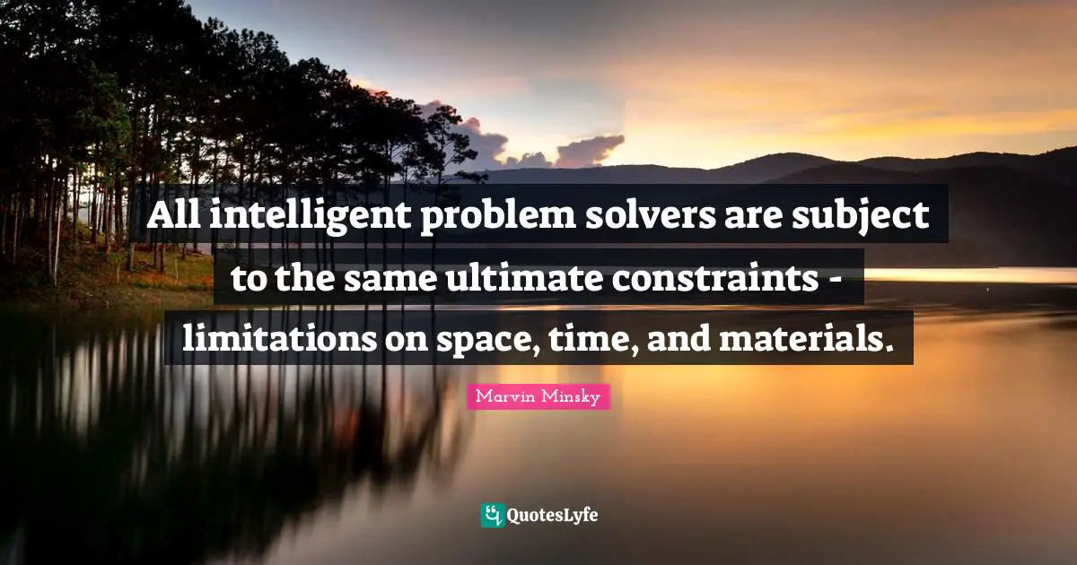 Problem Solvers Quotes: "All intelligent problem solvers are subject to the same ultimate constraints - limitations on space, time, and materials."
