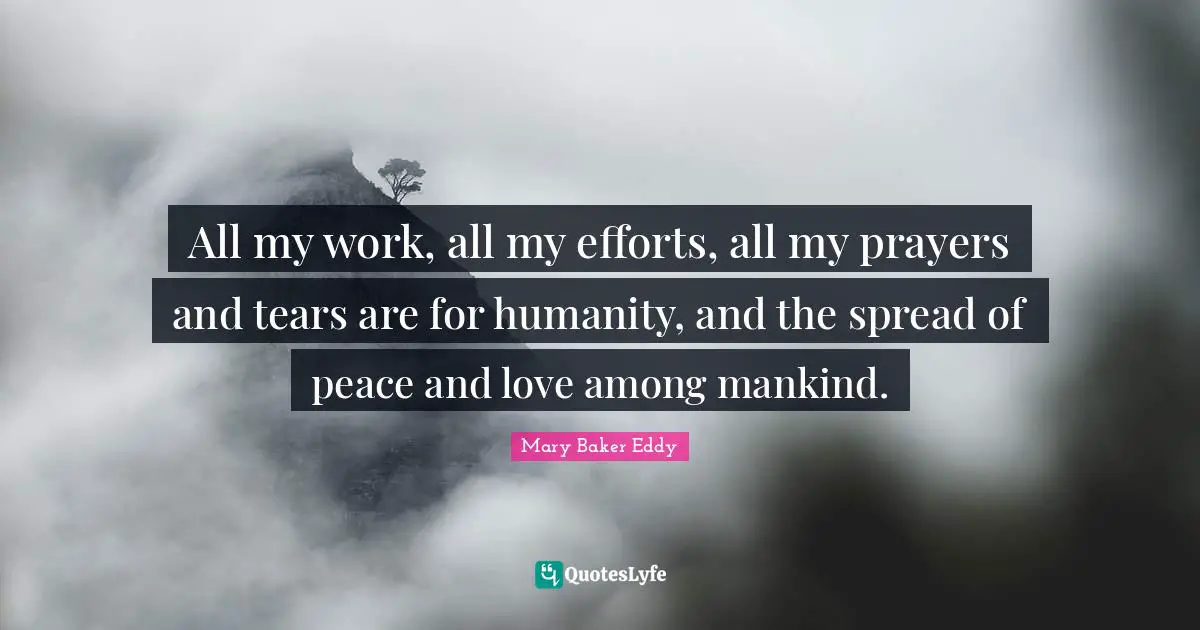 Mary Baker Eddy Quotes: "All my work, all my efforts, all my prayers and tears are for humanity, and the spread of peace and love among mankind."