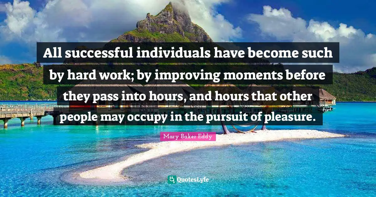 Mary Baker Eddy Quotes: All successful individuals have become such by hard work; by improving moments before they pass into hours, and hours that other people may occupy in the pursuit of pleasure.