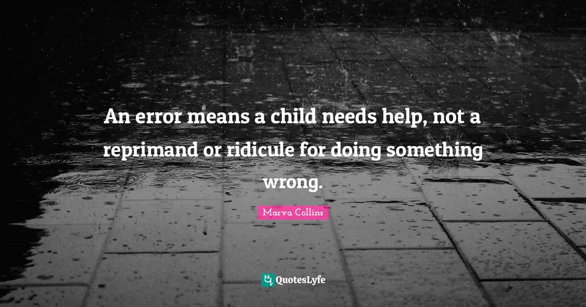 Errors Quotes: "An error means a child needs help, not a reprimand or ridicule for doing something wrong."