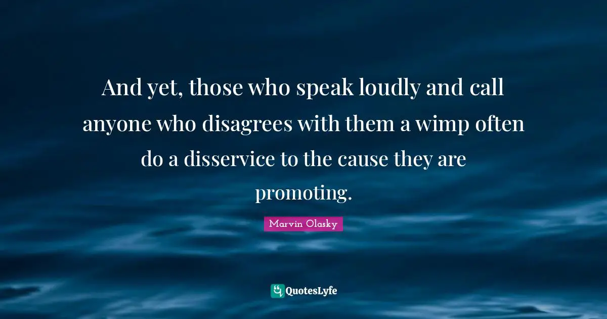 Wimps Quotes: "And yet, those who speak loudly and call anyone who disagrees with them a wimp often do a disservice to the cause they are promoting."
