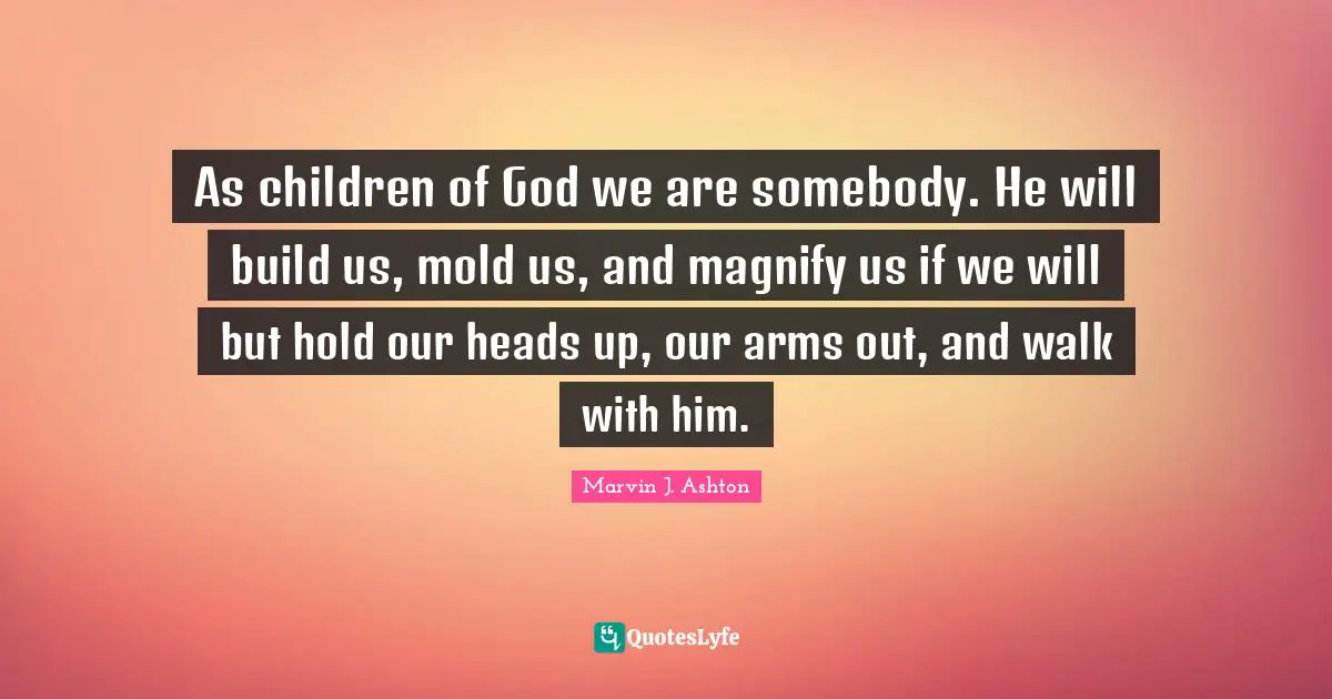 Heads Up Quotes: "As children of God we are somebody. He will build us, mold us, and magnify us if we will but hold our heads up, our arms out, and walk with him."