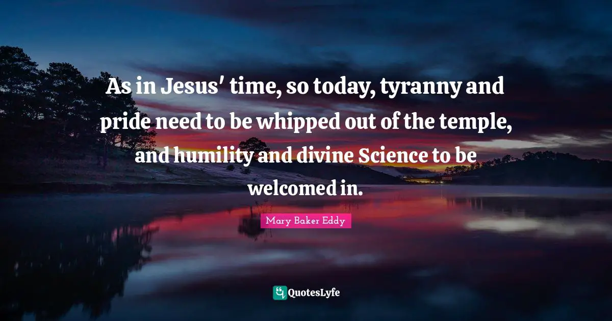 As in Jesus' time, so today, tyranny and pride need to be whipped out of the temple, and humility and divine Science to be welcomed in.