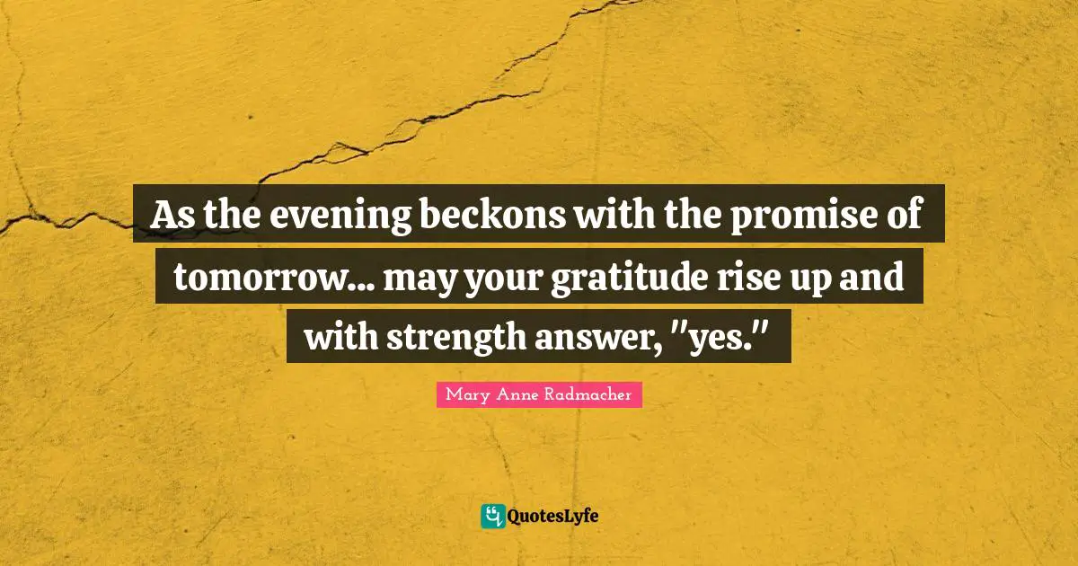 Heartfelt Quotes: "As the evening beckons with the promise of tomorrow... may your gratitude rise up and with strength answer, "yes.""