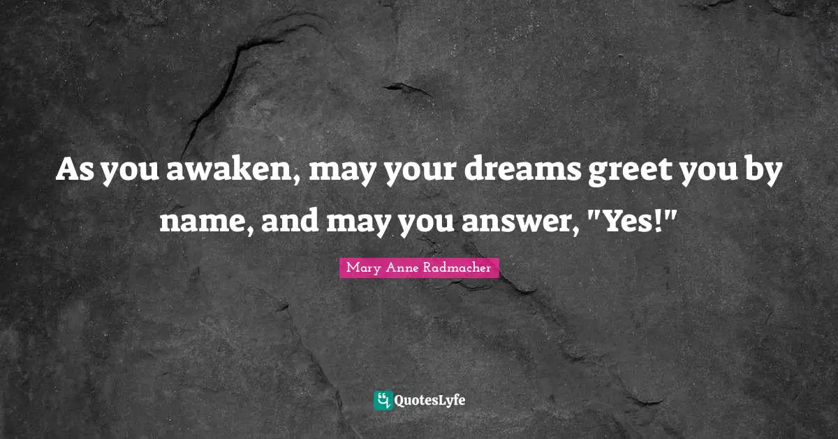 Mary Anne Radmacher Quotes: "As you awaken, may your dreams greet you by name, and may you answer, "Yes!""
