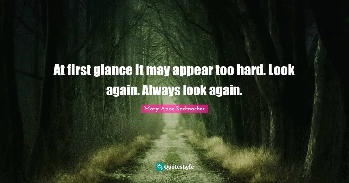 Mary Anne Radmacher Quotes: "At first glance it may appear too hard. Look again. Always look again."