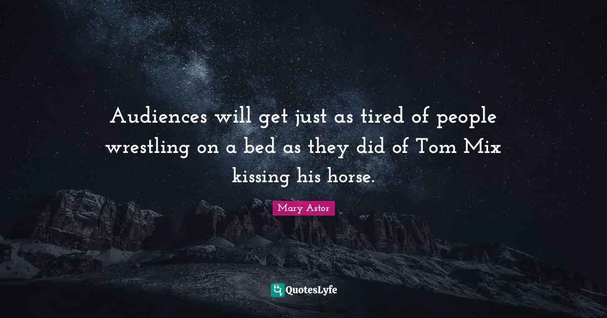Audiences will get just as tired of people wrestling on a bed as they did of Tom Mix kissing his horse.