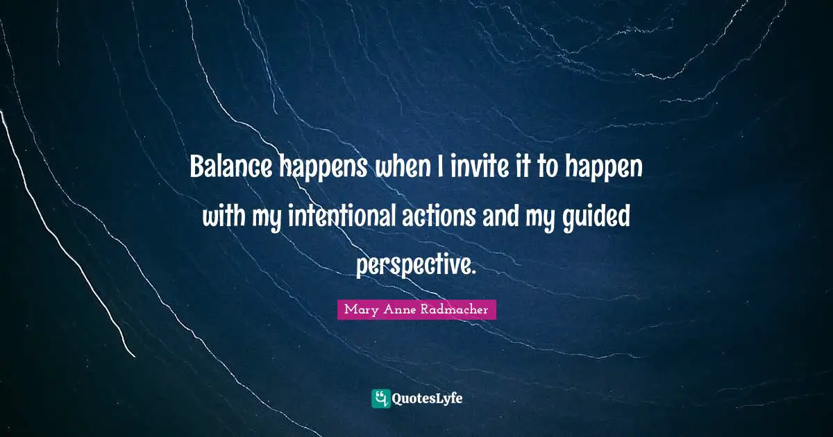 Balance happens when I invite it to happen with my intentional actions and my guided perspective.