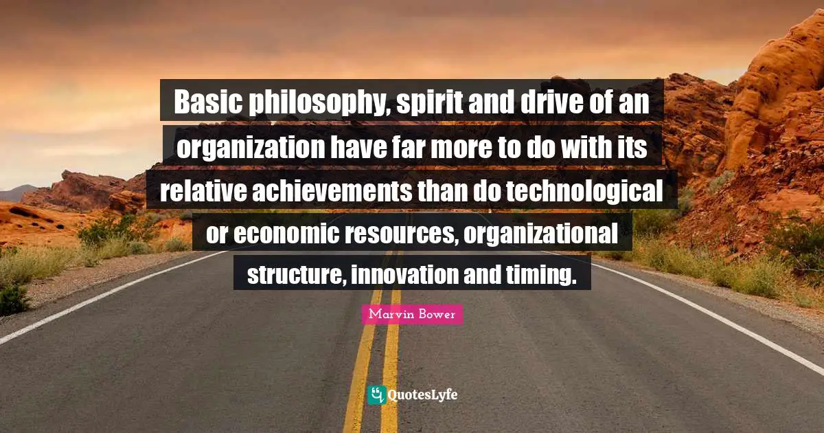 Basic philosophy, spirit and drive of an organization have far more to do with its relative achievements than do technological or economic resources, organizational structure, innovation and timing.