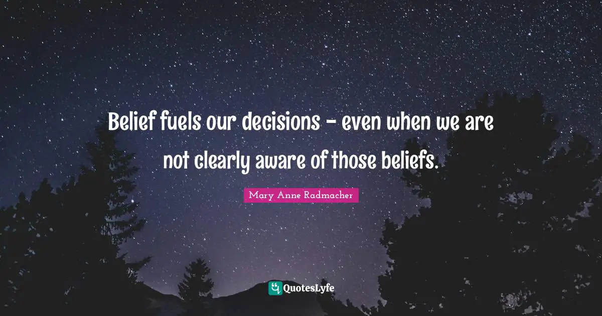 Belief fuels our decisions - even when we are not clearly aware of those beliefs.