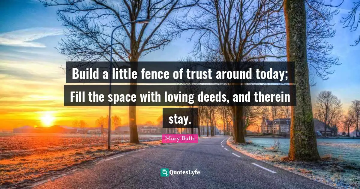 Build a little fence of trust around today; Fill the space with loving deeds, and therein stay.
