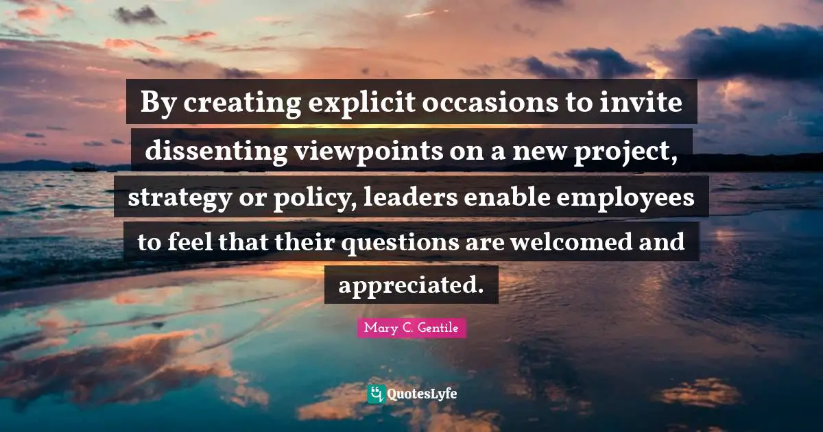 Explicit Quotes: "By creating explicit occasions to invite dissenting viewpoints on a new project, strategy or policy, leaders enable employees to feel that their questions are welcomed and appreciated."