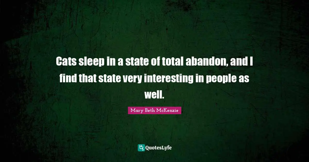 Cats sleep in a state of total abandon, and I find that state very interesting in people as well.
