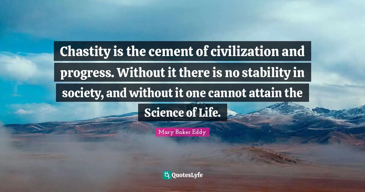 Chastity is the cement of civilization and progress. Without it there is no stability in society, and without it one cannot attain the Science of Life.
