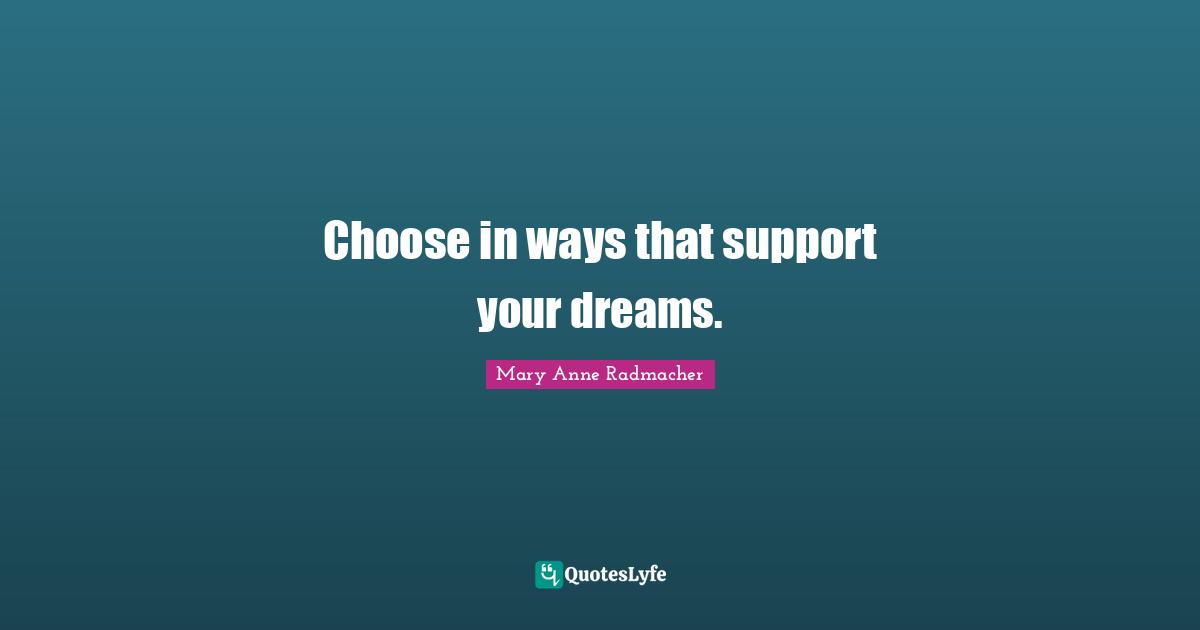 Mary Anne Radmacher Quotes: "Choose in ways that support your dreams."