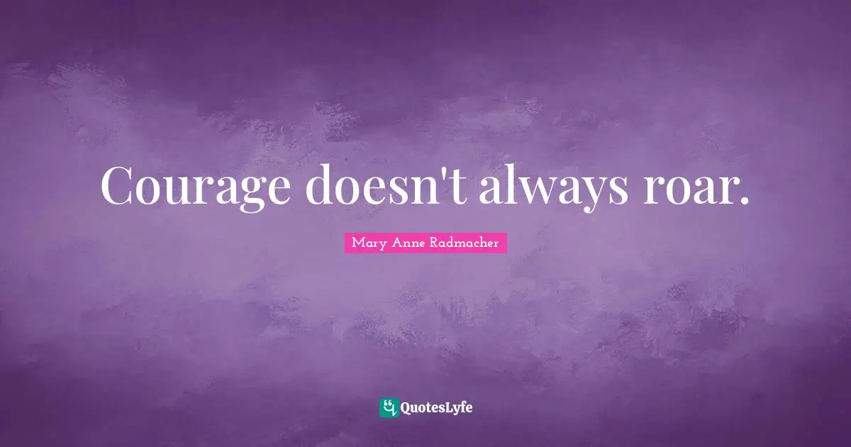 Mary Anne Radmacher Quotes: "Courage doesn't always roar."
