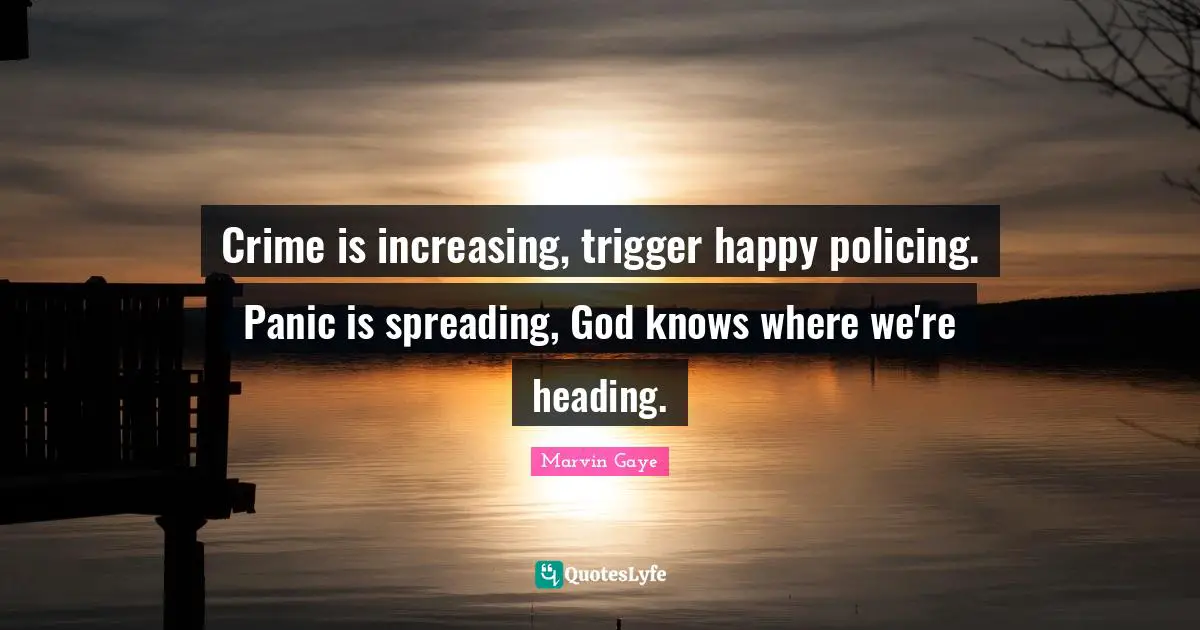 Crime is increasing, trigger happy policing. Panic is spreading, God knows where we're heading.