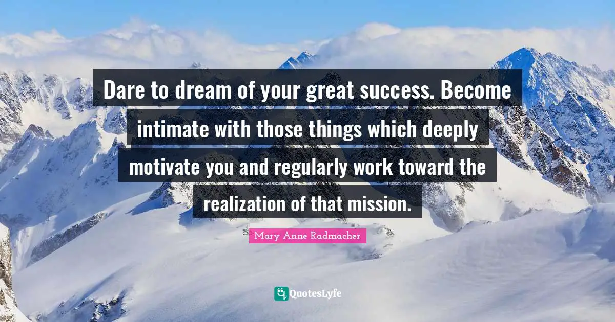 Mary Anne Radmacher Quotes: "Dare to dream of your great success. Become intimate with those things which deeply motivate you and regularly work toward the realization of that mission."