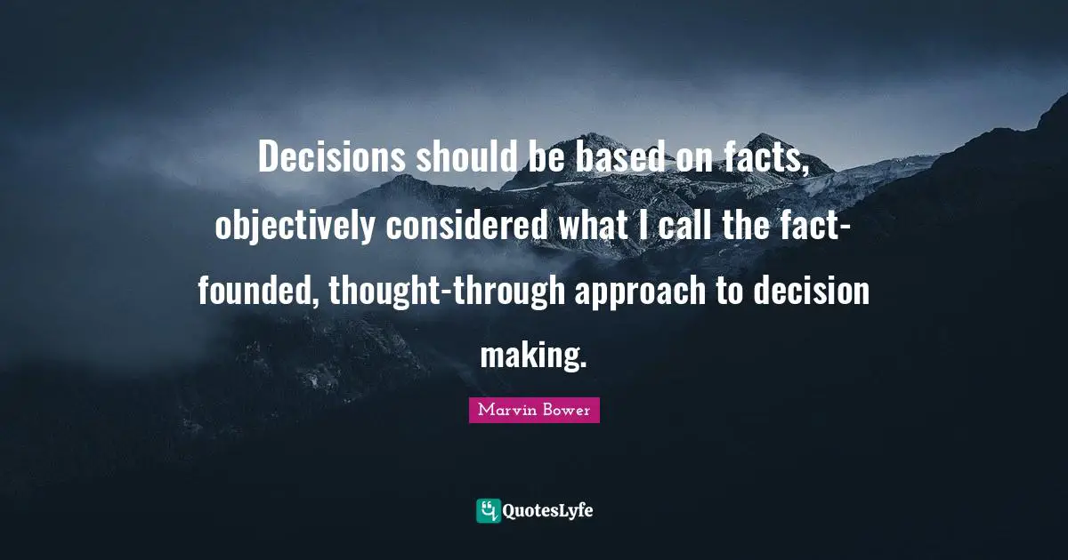 Decisions should be based on facts, objectively considered what I call the fact-founded, thought-through approach to decision making.