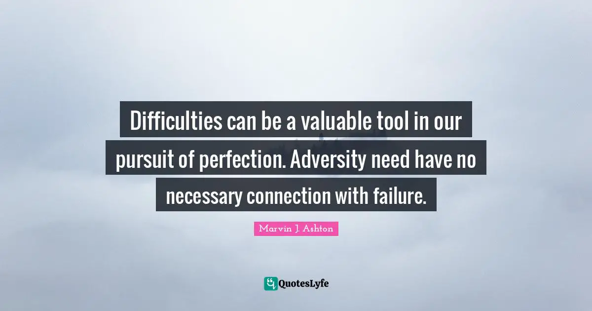 Difficulties can be a valuable tool in our pursuit of perfection. Adversity need have no necessary connection with failure.