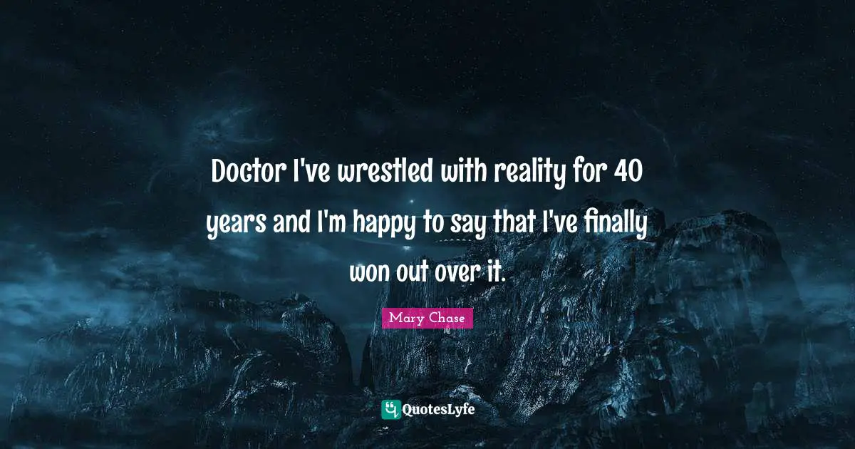 Doctor I've wrestled with reality for 40 years and I'm happy to say that I've finally won out over it.