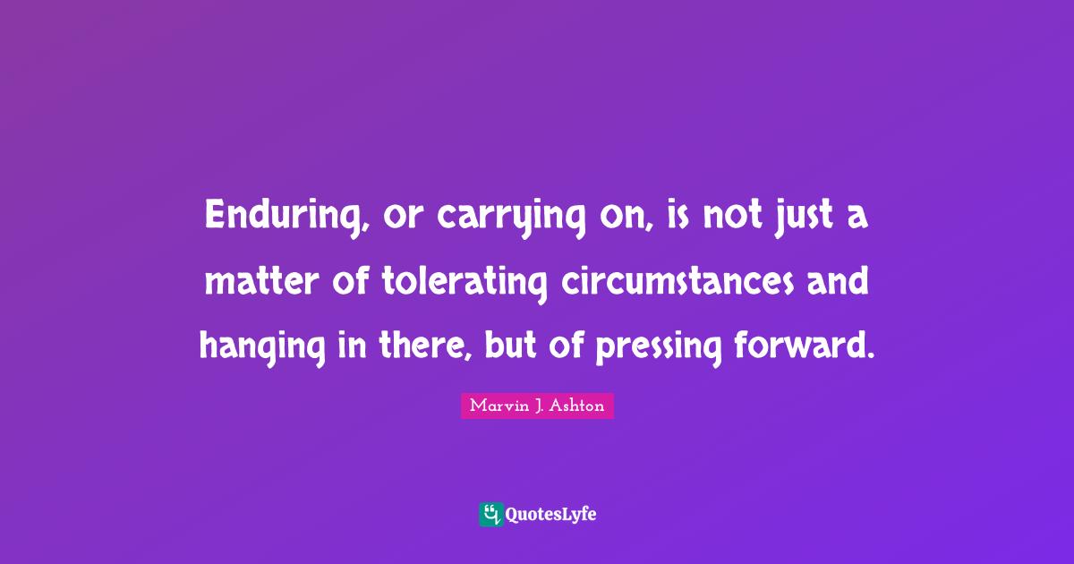 Carrying On Quotes: "Enduring, or carrying on, is not just a matter of tolerating circumstances and hanging in there, but of pressing forward."