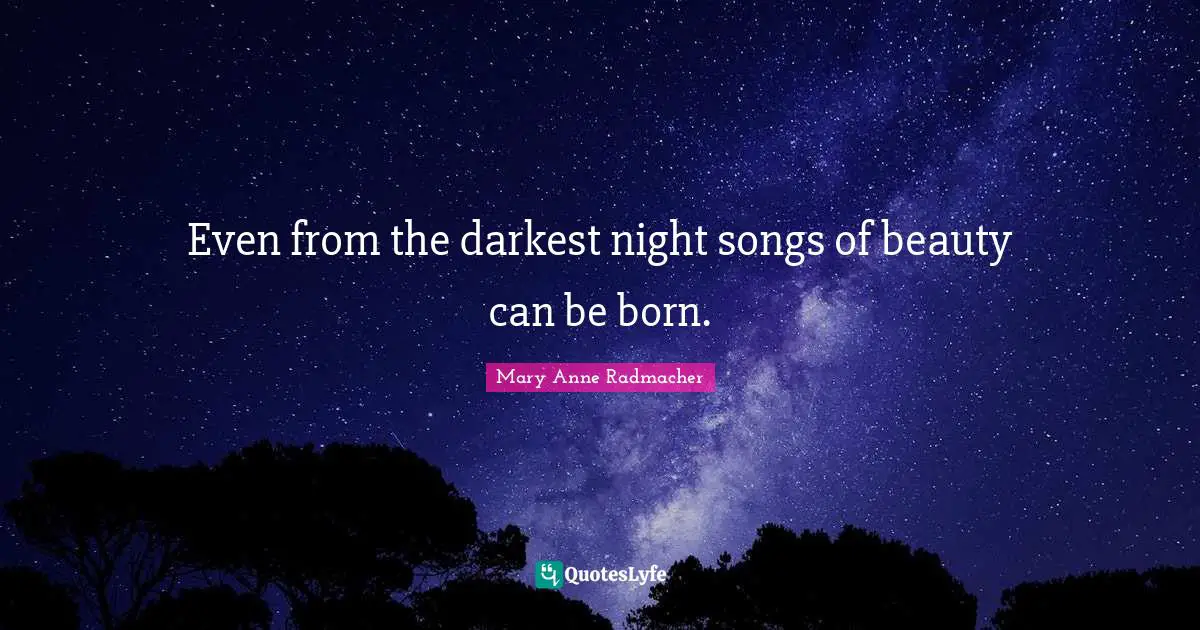 Even from the darkest night songs of beauty can be born.