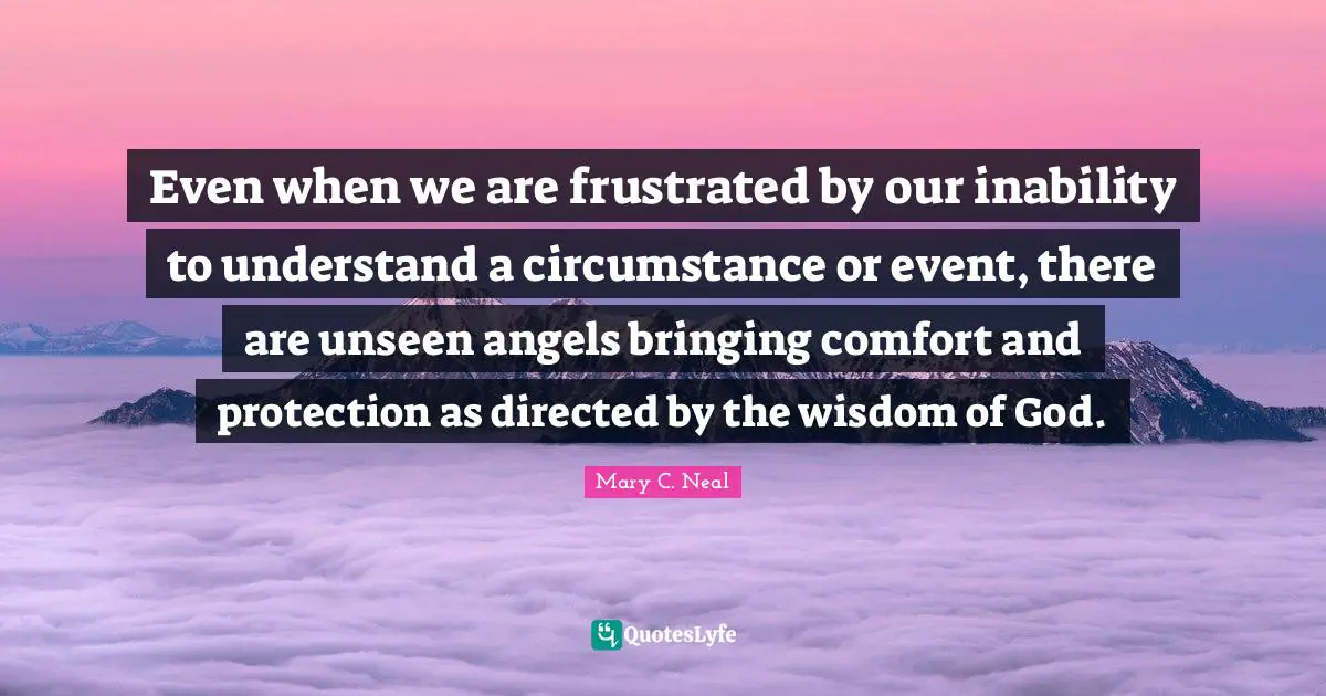 Even when we are frustrated by our inability to understand a circumstance or event, there are unseen angels bringing comfort and protection as directed by the wisdom of God.