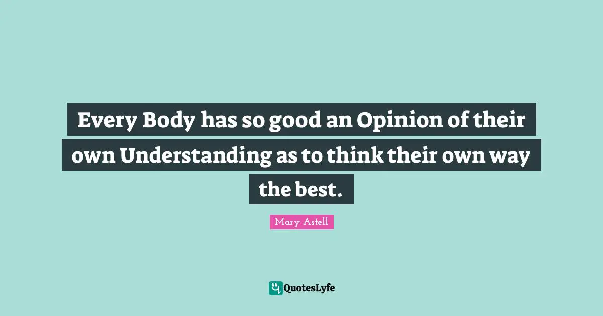 Mary Astell Quotes: "Every Body has so good an Opinion of their own Understanding as to think their own way the best."