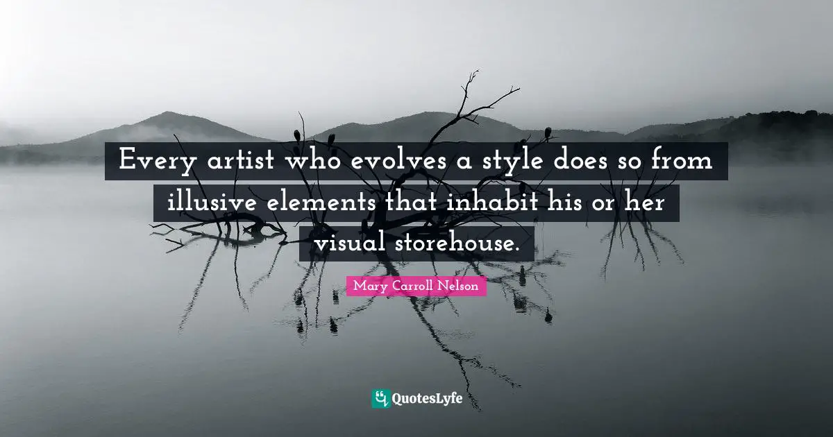 Mary Carroll Nelson Quotes: "Every artist who evolves a style does so from illusive elements that inhabit his or her visual storehouse."