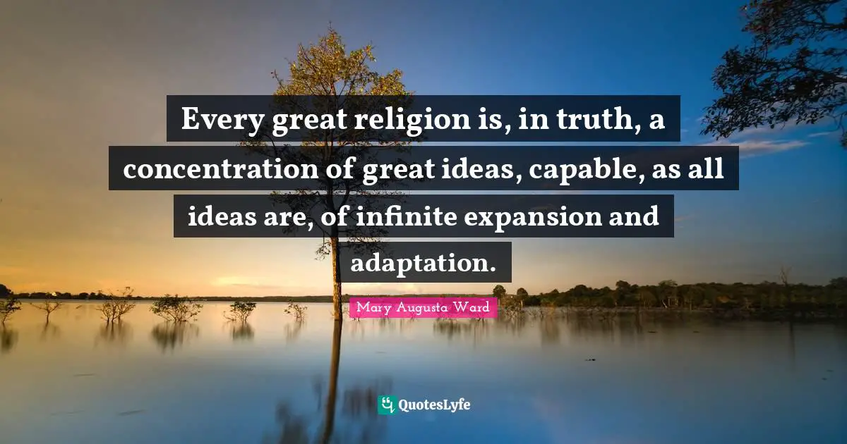 Every great religion is, in truth, a concentration of great ideas, capable, as all ideas are, of infinite expansion and adaptation.