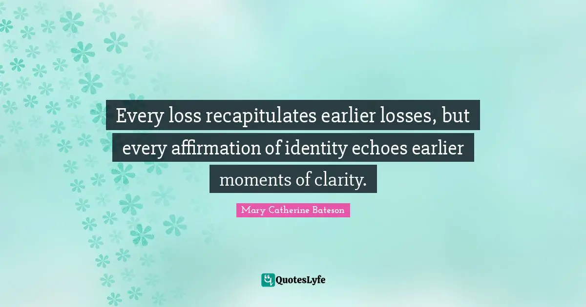 Every loss recapitulates earlier losses, but every affirmation of identity echoes earlier moments of clarity.