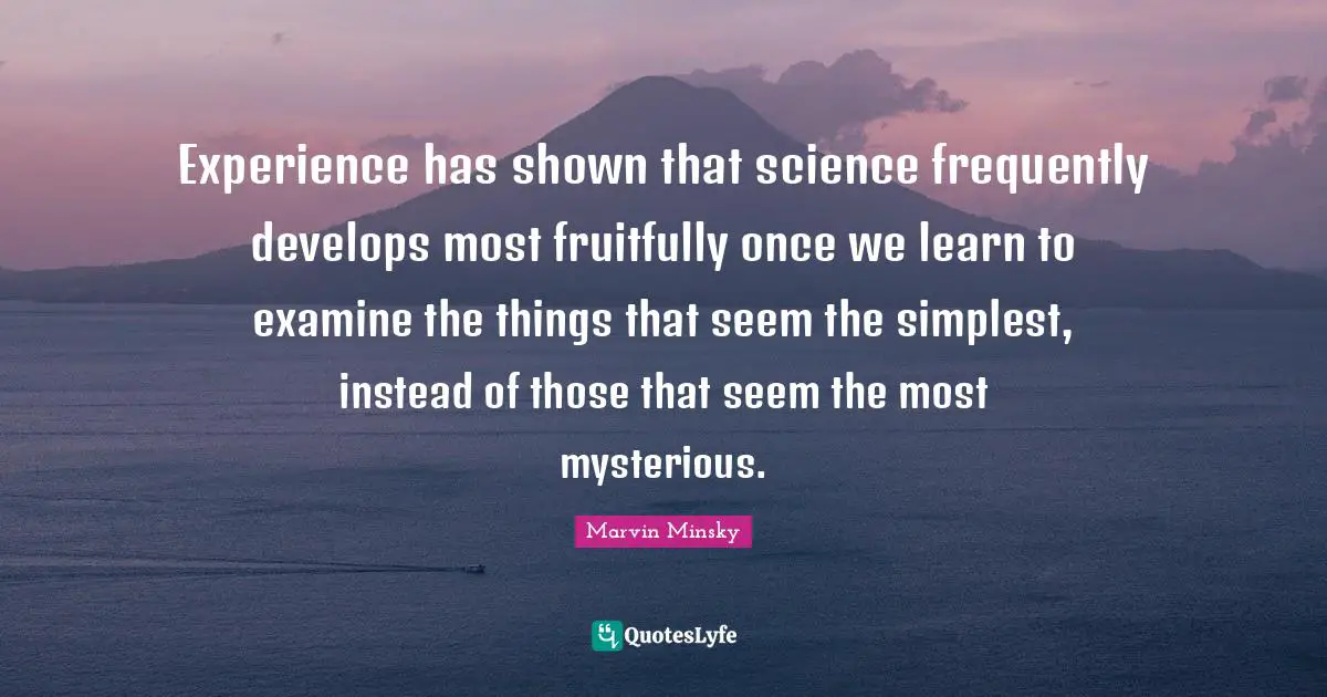 Experience has shown that science frequently develops most fruitfully once we learn to examine the things that seem the simplest, instead of those that seem the most mysterious.