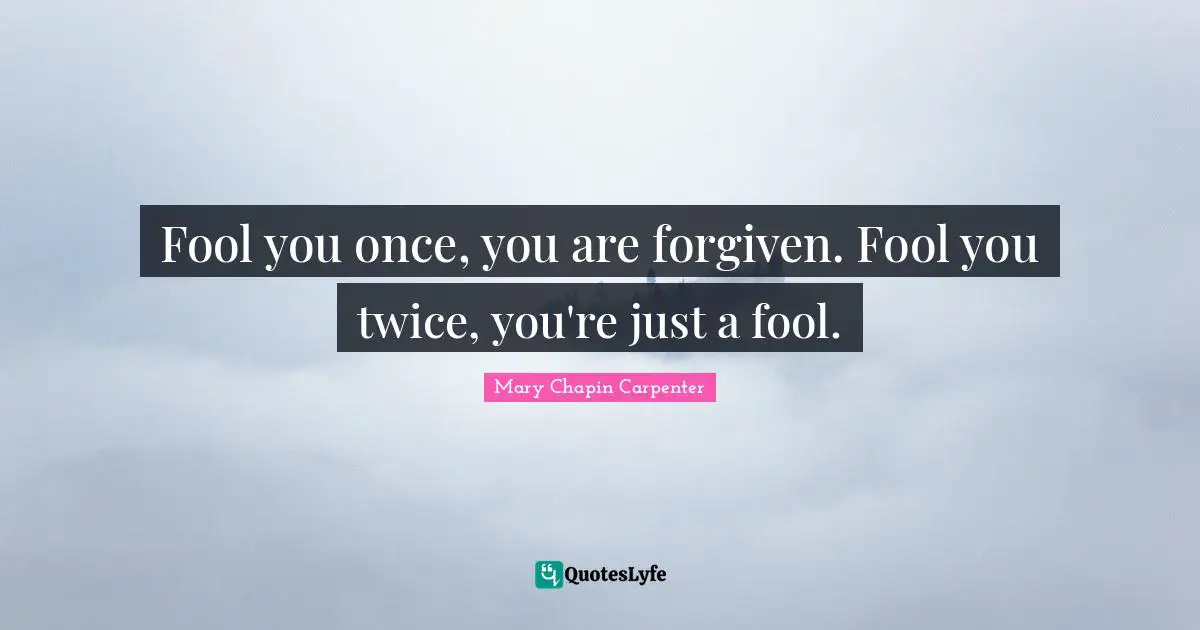 Fool you once, you are forgiven. Fool you twice, you're just a fool.