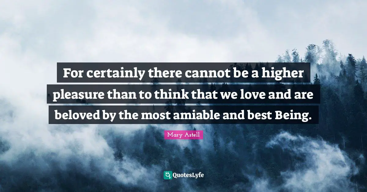 Mary Astell Quotes: "For certainly there cannot be a higher pleasure than to think that we love and are beloved by the most amiable and best Being."