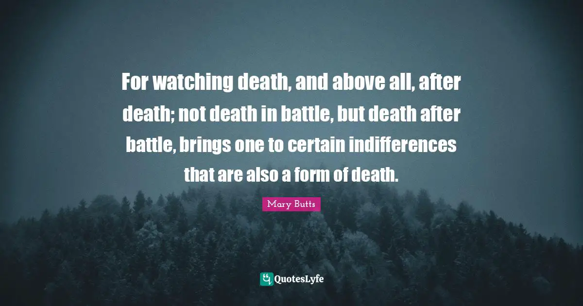 For watching death, and above all, after death; not death in battle, but death after battle, brings one to certain indifferences that are also a form of death.