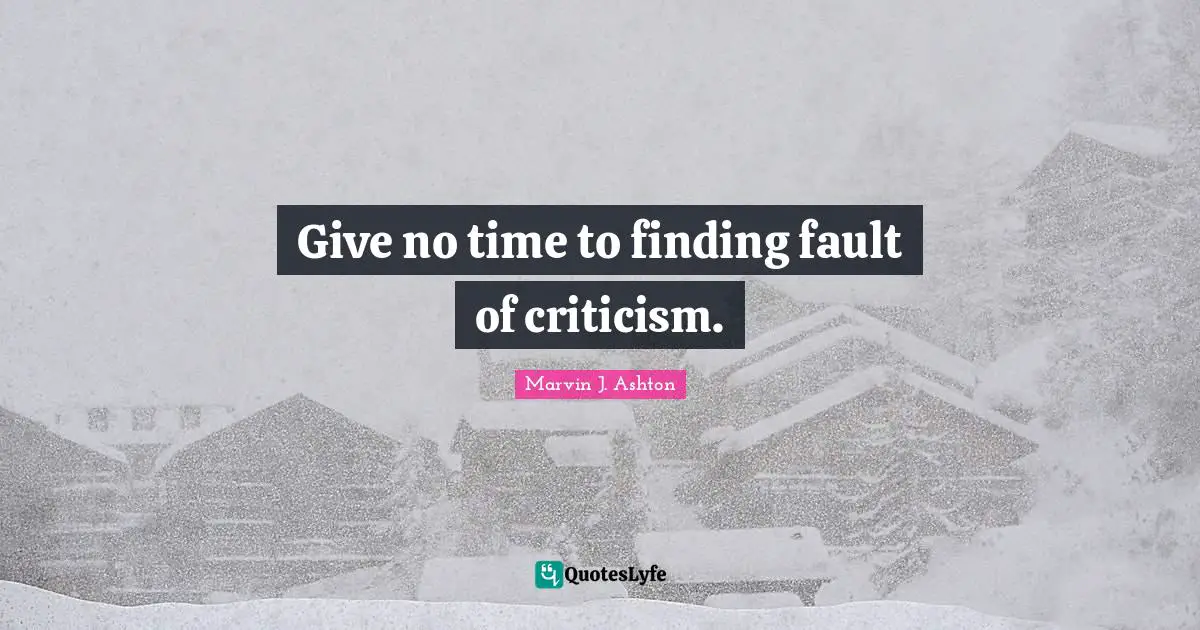 Give no time to finding fault of criticism.