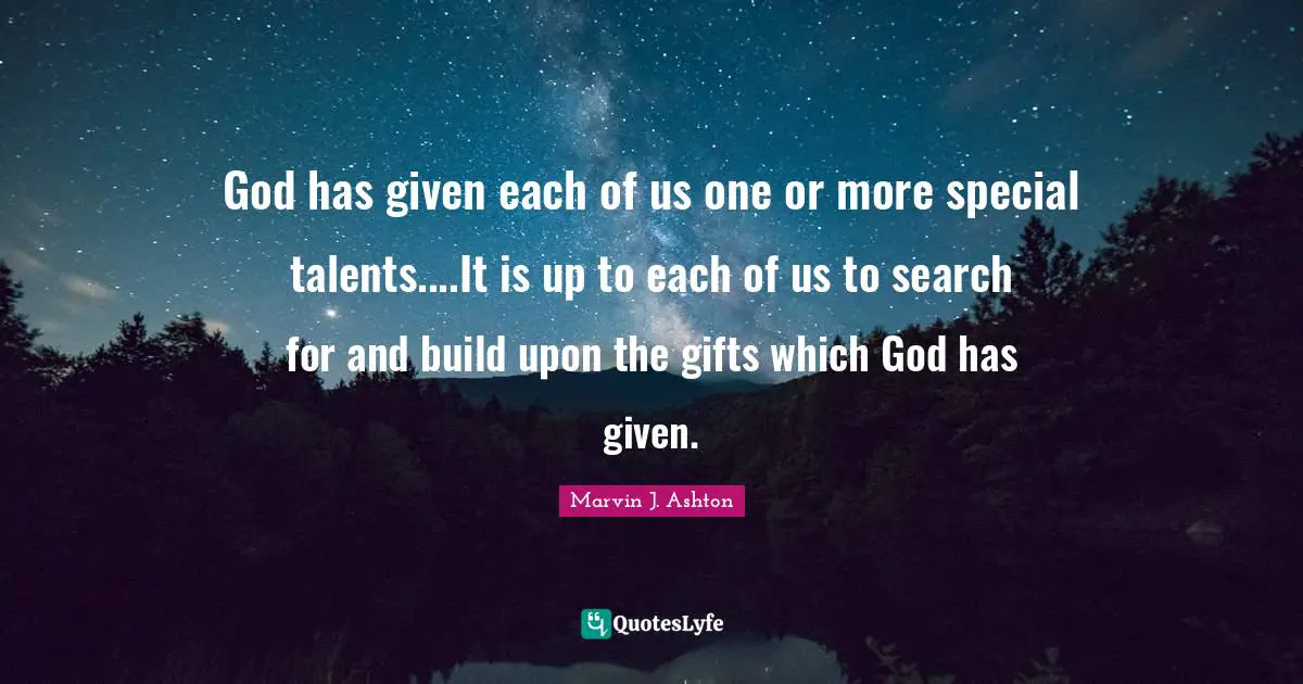 God has given each of us one or more special talents....It is up to each of us to search for and build upon the gifts which God has given.