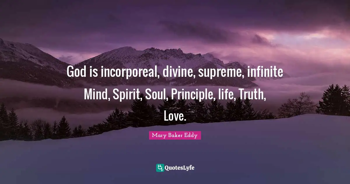 God is incorporeal, divine, supreme, infinite Mind, Spirit, Soul, Principle, life, Truth, Love.