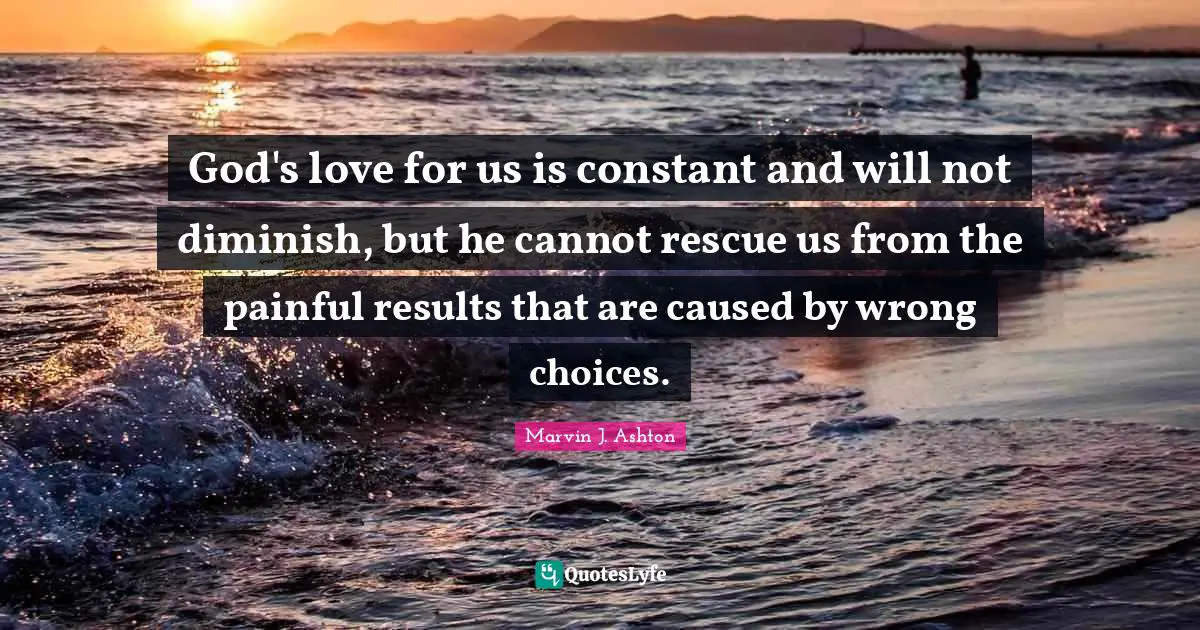 God's love for us is constant and will not diminish, but he cannot rescue us from the painful results that are caused by wrong choices.