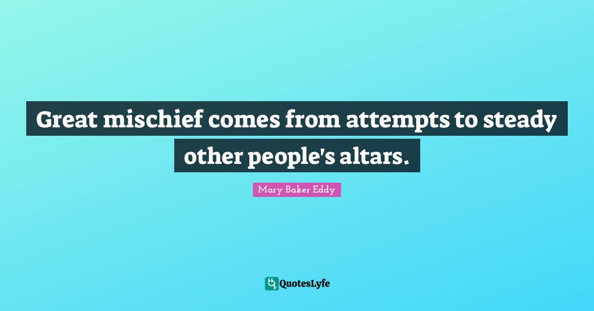 Mary Baker Eddy Quotes: "Great mischief comes from attempts to steady other people's altars."