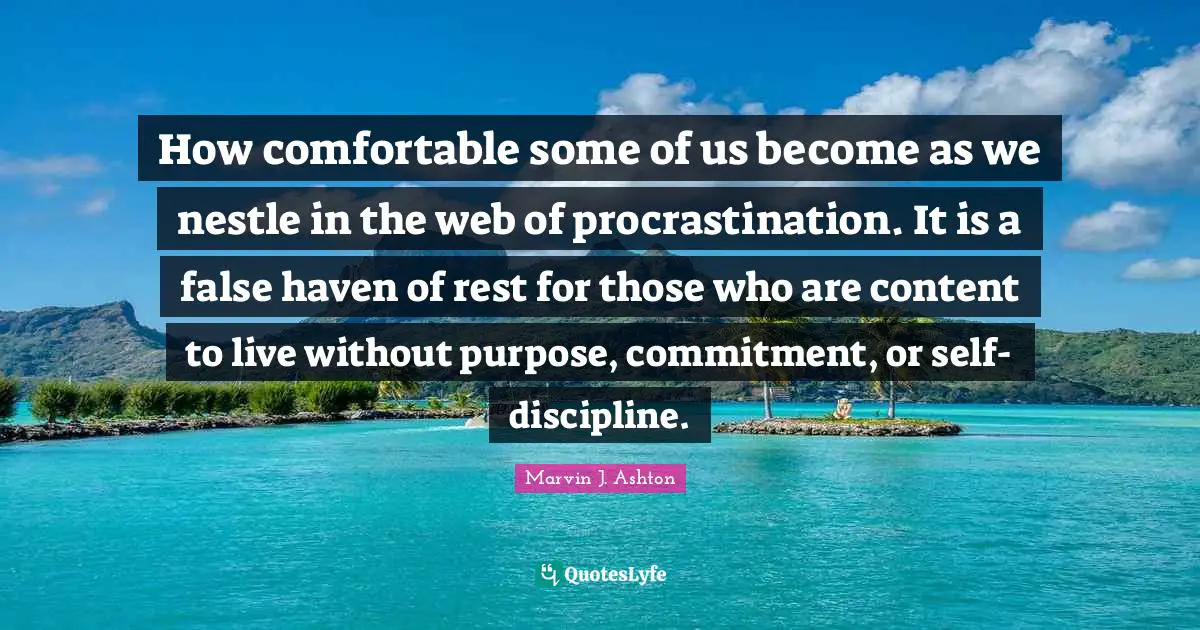 How comfortable some of us become as we nestle in the web of procrastination. It is a false haven of rest for those who are content to live without purpose, commitment, or self-discipline.